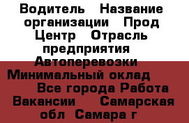 Водитель › Название организации ­ Прод Центр › Отрасль предприятия ­ Автоперевозки › Минимальный оклад ­ 20 000 - Все города Работа » Вакансии   . Самарская обл.,Самара г.